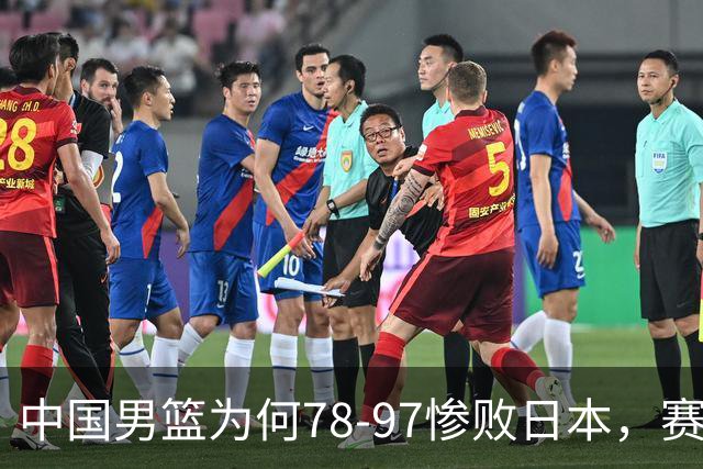 中国男篮为何78-97惨败日本，赛后郭士强毫不客气说出原因，很清醒也很无奈